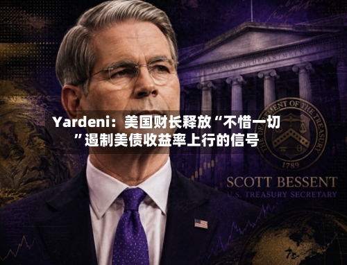 Yardeni：美国财长释放“不惜一切”遏制美债收益率上行的信号-第2张图片