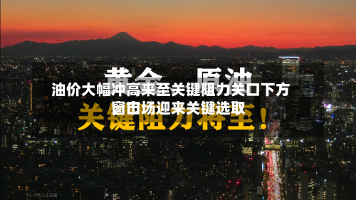 油价大幅冲高来至关键阻力关口下方，市场迎来关键选取窗口-第3张图片