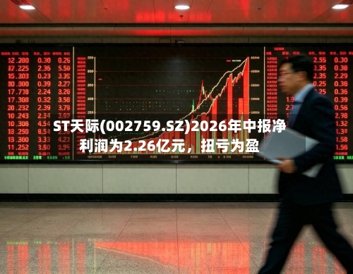 ST天际(002759.SZ)2026年中报净利润为2.26亿元，扭亏为盈-第2张图片