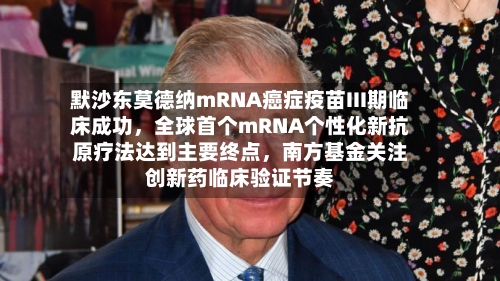 默沙东莫德纳mRNA癌症疫苗III期临床成功，全球首个mRNA个性化新抗原疗法达到主要终点，南方基金关注创新药临床验证节奏-第2张图片