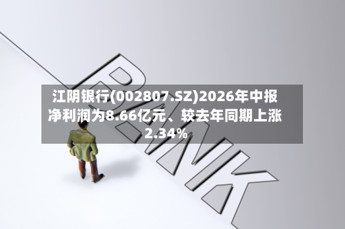 江阴银行(002807.SZ)2026年中报净利润为8.66亿元	、较去年同期上涨2.34%-第2张图片