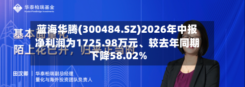 蓝海华腾(300484.SZ)2026年中报净利润为1725.98万元、较去年同期下降58.02%-第3张图片