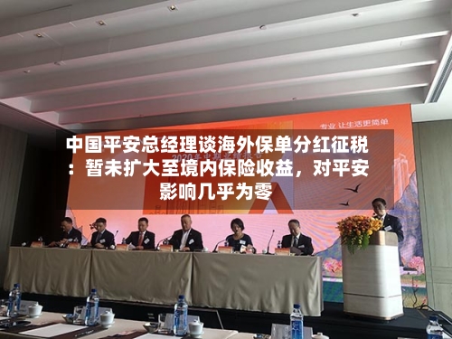中国平安总经理谈海外保单分红征税：暂未扩大至境内保险收益	，对平安影响几乎为零-第2张图片