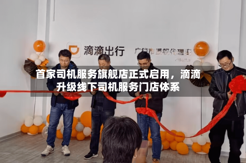首家司机服务旗舰店正式启用	，滴滴升级线下司机服务门店体系-第3张图片