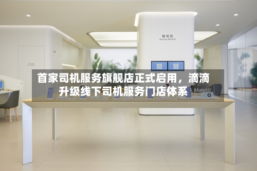 首家司机服务旗舰店正式启用，滴滴升级线下司机服务门店体系-第2张图片