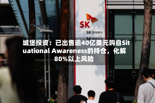 城堡投资：已出售逾40亿美元购自Situational Awareness的持仓，化解80%以上风险-第2张图片