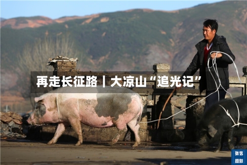 再走长征路｜大凉山“追光记”-第2张图片