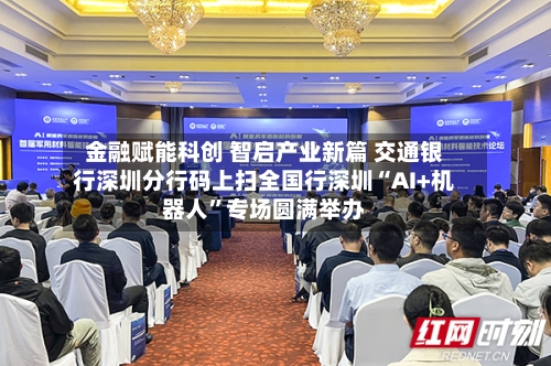 金融赋能科创 智启产业新篇 交通银行深圳分行码上扫全国行深圳“AI+机器人”专场圆满举办-第3张图片