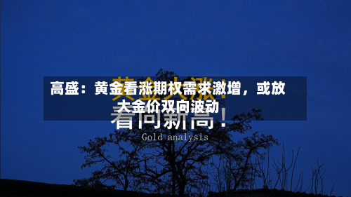 高盛：黄金看涨期权需求激增	，或放大金价双向波动-第2张图片