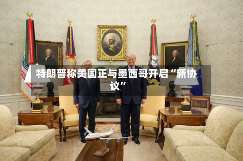 特朗普称美国正与墨西哥开启“新协议	”-第2张图片