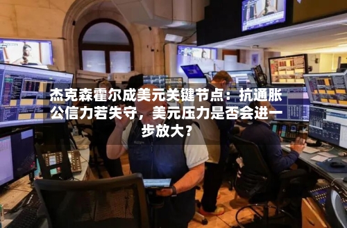 杰克森霍尔成美元关键节点：抗通胀公信力若失守	，美元压力是否会进一步放大？-第2张图片