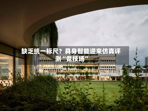 缺乏统一标尺？具身智能迎来仿真评测“竞技场	”-第3张图片