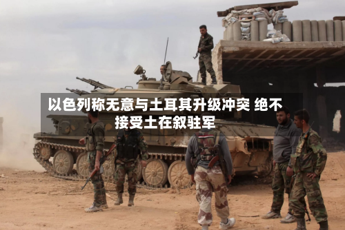 以色列称无意与土耳其升级冲突 绝不接受土在叙驻军-第3张图片