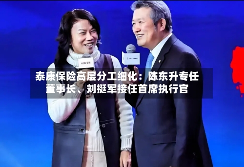 泰康保险高层分工细化：陈东升专任董事长	、刘挺军接任首席执行官-第2张图片