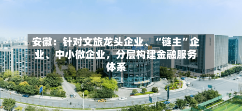 安徽：针对文旅龙头企业、“链主”企业、中小微企业，分层构建金融服务体系-第2张图片