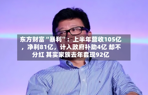 东方财富“暴利”：上半年营收105亿，净利81亿	，计入政府补助4亿 却不分红 其实家族去年套现92亿-第2张图片