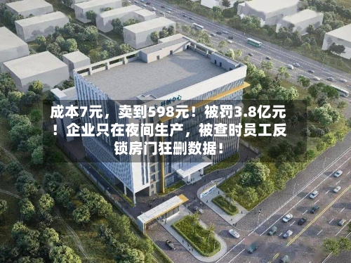 成本7元，卖到598元！被罚3.8亿元！企业只在夜间生产，被查时员工反锁房门狂删数据！-第2张图片