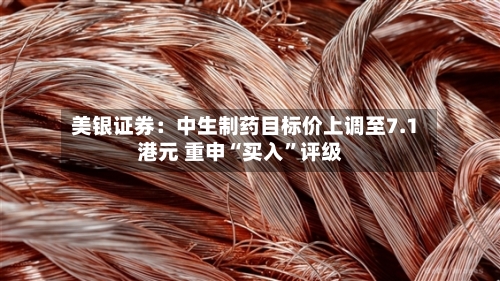 美银证券：中生制药目标价上调至7.1港元 重申“买入”评级-第2张图片