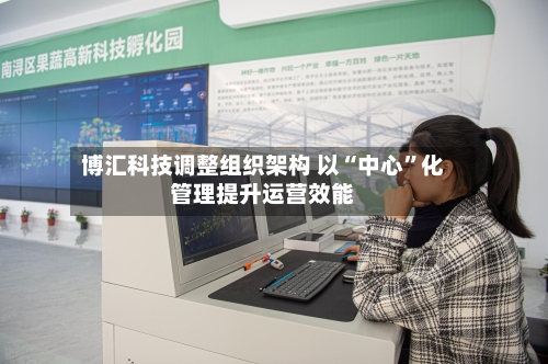 博汇科技调整组织架构 以“中心”化管理提升运营效能-第2张图片