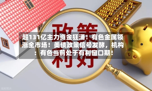 超131亿主力资金狂涌！有色金属领涨全市场！美债政策信号发酵，机构：有色当前处于有利窗口期！-第3张图片