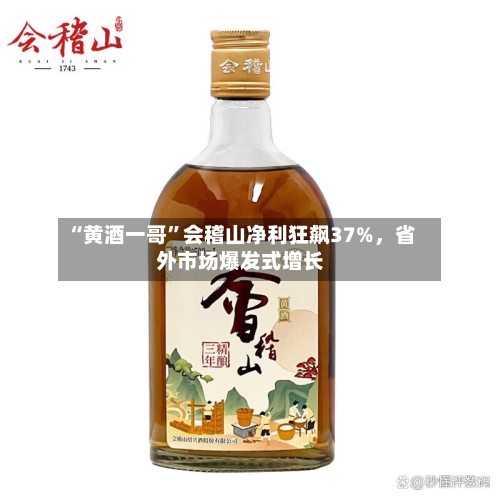 “黄酒一哥”会稽山净利狂飙37%	，省外市场爆发式增长-第2张图片