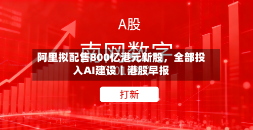 阿里拟配售800亿港元新股，全部投入AI建设丨港股早报-第2张图片