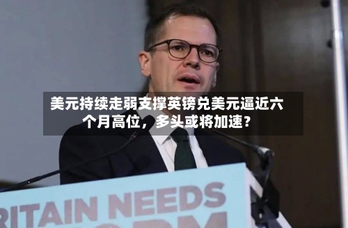 美元持续走弱支撑英镑兑美元逼近六个月高位，多头或将加速？-第2张图片