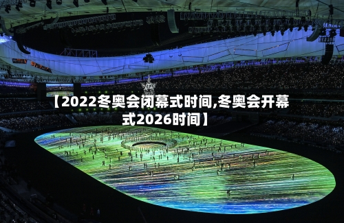 【2022冬奥会闭幕式时间,冬奥会开幕式2026时间】-第2张图片