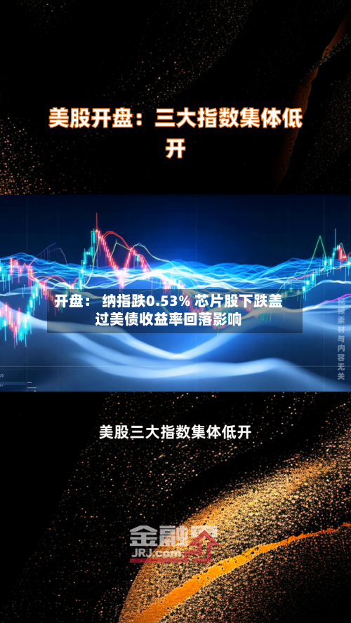 开盘： 纳指跌0.53% 芯片股下跌盖过美债收益率回落影响-第2张图片