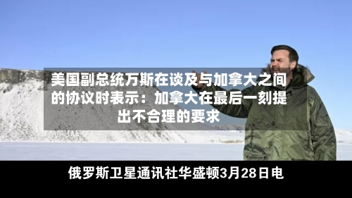 美国副总统万斯在谈及与加拿大之间的协议时表示：加拿大在最后一刻提出不合理的要求-第2张图片