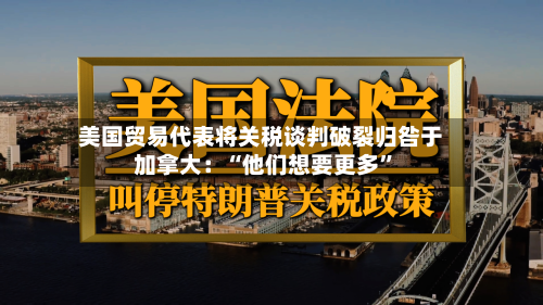 美国贸易代表将关税谈判破裂归咎于加拿大：“他们想要更多	”-第2张图片