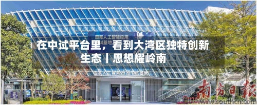 在中试平台里，看到大湾区独特创新生态丨思想耀岭南-第2张图片