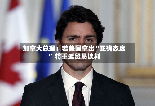 加拿大总理：若美国拿出“正确态度	” 将重返贸易谈判-第2张图片
