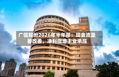 广信股份2026年半年报：现金流显著改善，净利微增主业承压-第2张图片