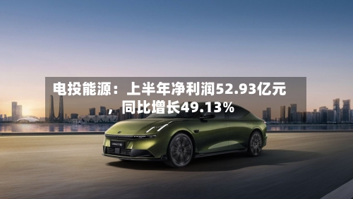 电投能源：上半年净利润52.93亿元，同比增长49.13%-第2张图片