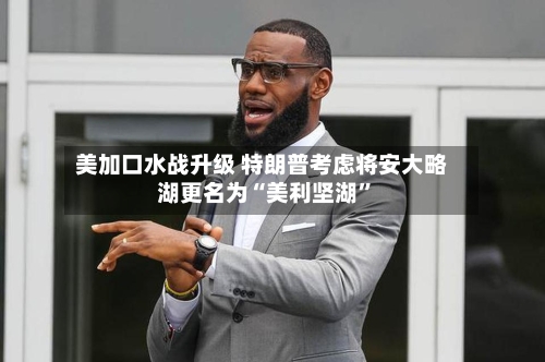 美加口水战升级 特朗普考虑将安大略湖更名为“美利坚湖”