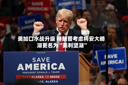 美加口水战升级 特朗普考虑将安大略湖更名为“美利坚湖”-第2张图片
