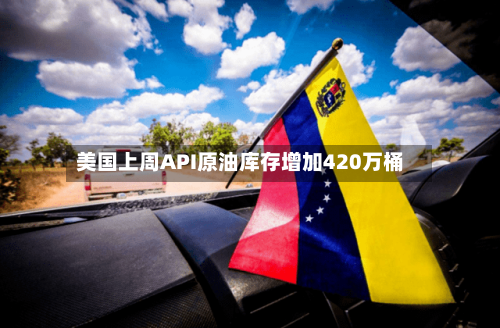 美国上周API原油库存增加420万桶-第2张图片