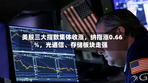 美股三大指数集体收涨	，纳指涨0.66%，光通信	、存储板块走强-第2张图片