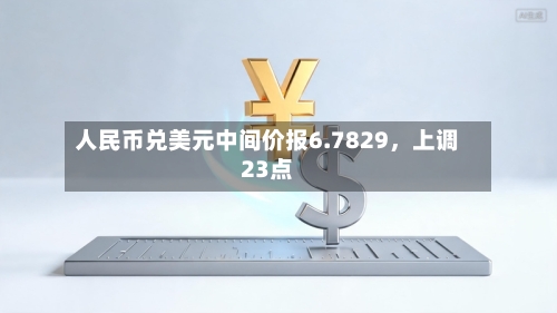 人民币兑美元中间价报6.7829，上调23点-第2张图片