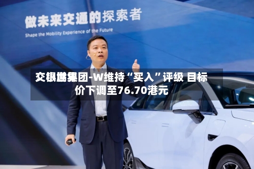 交银世界：小鹏集团-W维持“买入	”评级 目标价下调至76.70港元-第3张图片