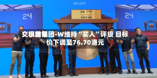 交银世界：小鹏集团-W维持“买入”评级 目标价下调至76.70港元-第2张图片