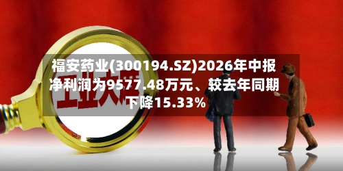 福安药业(300194.SZ)2026年中报净利润为9577.48万元	、较去年同期下降15.33%-第2张图片