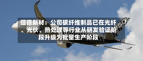 信德新材：公司碳纤维制品已在光纤、光伏	、热处理等行业从研发验证阶段升级为批量生产阶段-第2张图片