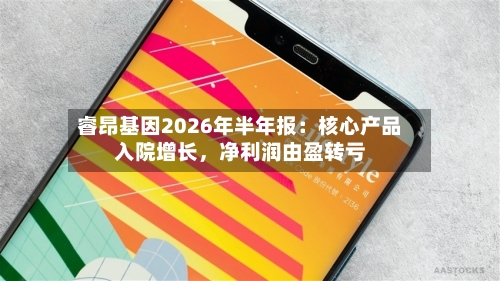 睿昂基因2026年半年报：核心产品入院增长	，净利润由盈转亏-第3张图片
