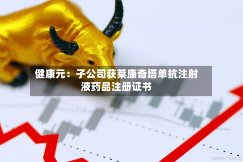 健康元：子公司获莱康奇塔单抗注射液药品注册证书