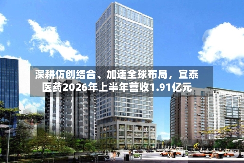 深耕仿创结合	、加速全球布局，宣泰医药2026年上半年营收1.91亿元-第2张图片