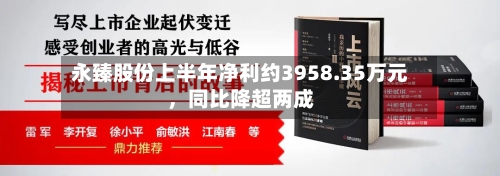 永臻股份上半年净利约3958.35万元	，同比降超两成-第3张图片