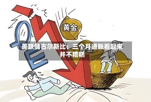美联储古尔斯比：三个月通胀看起来并不糟糕
