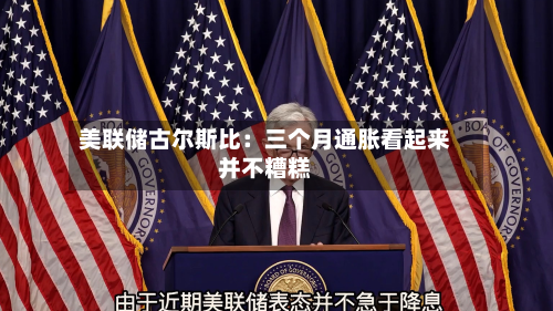 美联储古尔斯比：三个月通胀看起来并不糟糕-第2张图片